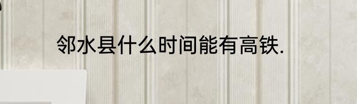 邻水县什么时间能有高铁.