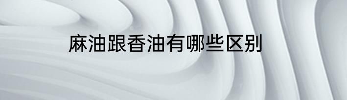 麻油跟香油有哪些区别