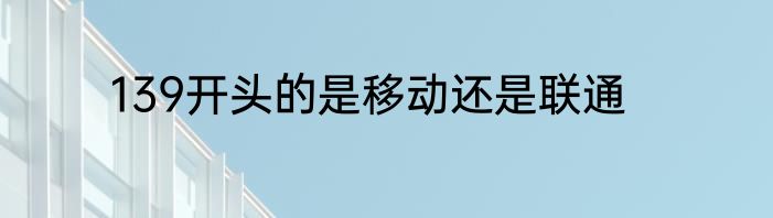 139开头的是移动还是联通