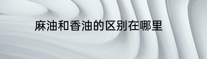 麻油和香油的区别在哪里
