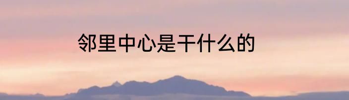 邻里中心是干什么的