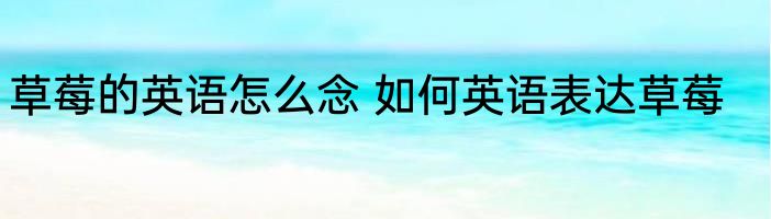 草莓的英语怎么念 如何英语表达草莓