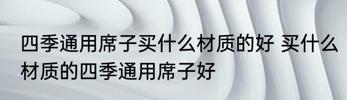 四季通用席子买什么材质的好 买什么材质的四季通用席子好