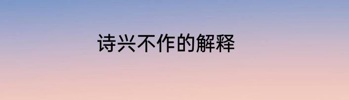诗兴不作的解释