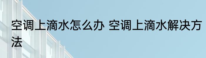 空调上滴水怎么办 空调上滴水解决方法