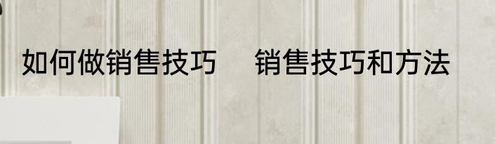 如何做销售技巧 　销售技巧和方法