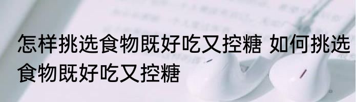 怎样挑选食物既好吃又控糖 如何挑选食物既好吃又控糖