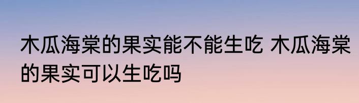 木瓜海棠的果实能不能生吃 木瓜海棠的果实可以生吃吗