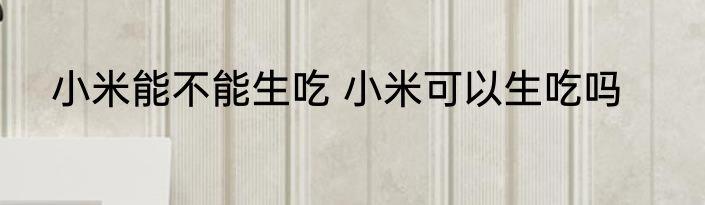 小米能不能生吃 小米可以生吃吗