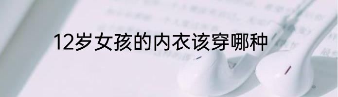 12岁女孩的内衣该穿哪种