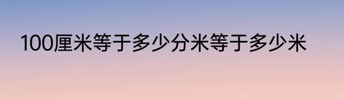 100厘米等于多少分米等于多少米