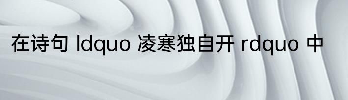 在诗句 ldquo 凌寒独自开 rdquo 中