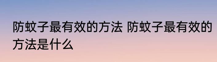 防蚊子最有效的方法 防蚊子最有效的方法是什么
