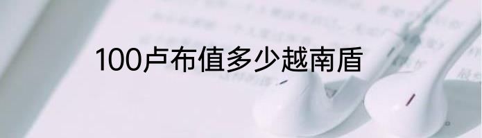 100卢布值多少越南盾