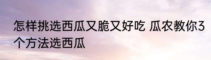 怎样挑选西瓜又脆又好吃 瓜农教你3个方法选西瓜