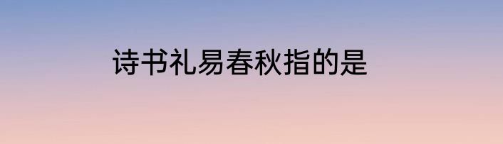 诗书礼易春秋指的是