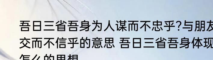 吾日三省吾身为人谋而不忠乎?与朋友交而不信乎的意思 吾日三省吾身体现怎么的思想