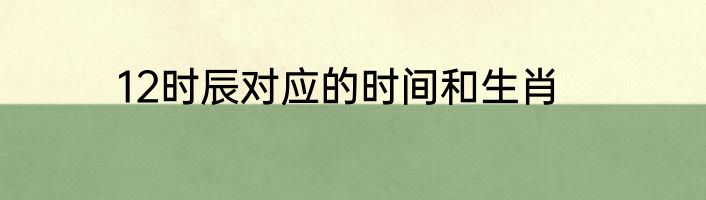 12时辰对应的时间和生肖