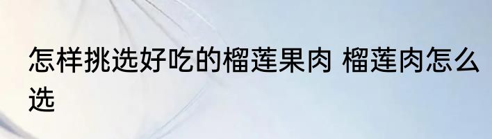 怎样挑选好吃的榴莲果肉 榴莲肉怎么选