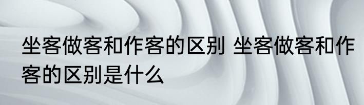 坐客做客和作客的区别 坐客做客和作客的区别是什么