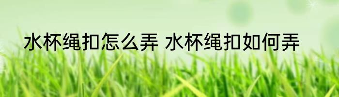 水杯绳扣怎么弄 水杯绳扣如何弄