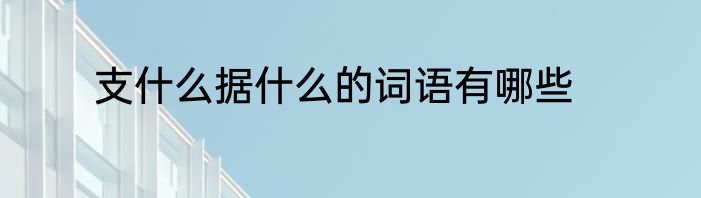支什么据什么的词语有哪些