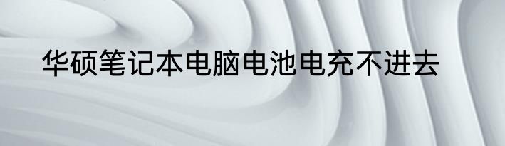 华硕笔记本电脑电池电充不进去