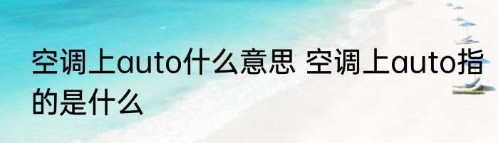 空调上auto什么意思 空调上auto指的是什么