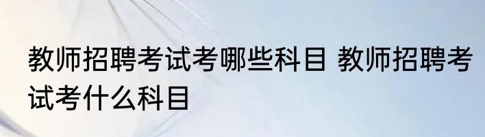 教师招聘考试考哪些科目 教师招聘考试考什么科目