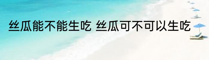 丝瓜能不能生吃 丝瓜可不可以生吃