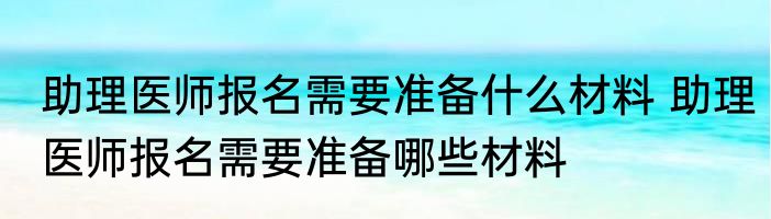 助理医师报名需要准备什么材料 助理医师报名需要准备哪些材料