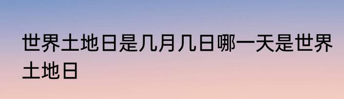 世界土地日是几月几日哪一天是世界土地日