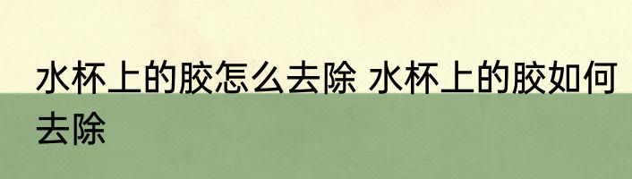 水杯上的胶怎么去除 水杯上的胶如何去除