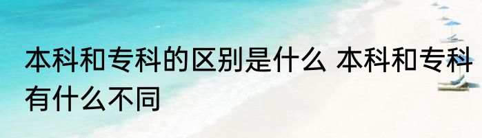 本科和专科的区别是什么 本科和专科有什么不同