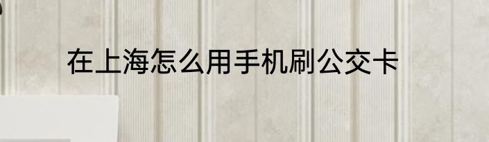 在上海怎么用手机刷公交卡