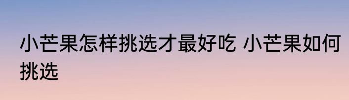 小芒果怎样挑选才最好吃 小芒果如何挑选