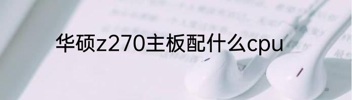 华硕z270主板配什么cpu