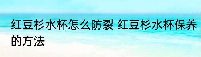 红豆杉水杯怎么防裂 红豆杉水杯保养的方法