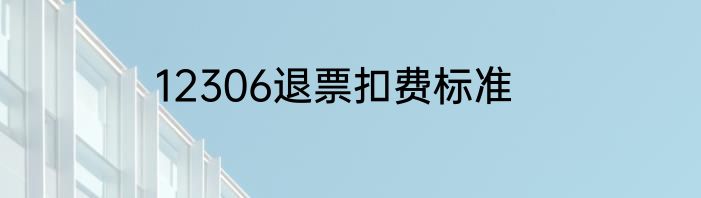12306退票扣费标准