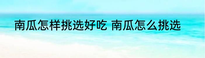 南瓜怎样挑选好吃 南瓜怎么挑选