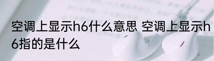 空调上显示h6什么意思 空调上显示h6指的是什么