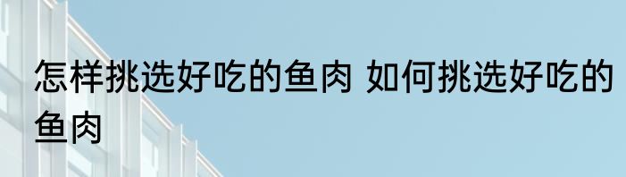 怎样挑选好吃的鱼肉 如何挑选好吃的鱼肉
