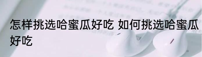 怎样挑选哈蜜瓜好吃 如何挑选哈蜜瓜好吃