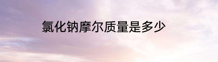 氯化钠摩尔质量是多少