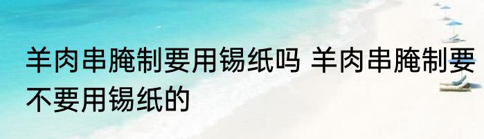 羊肉串腌制要用锡纸吗 羊肉串腌制要不要用锡纸的