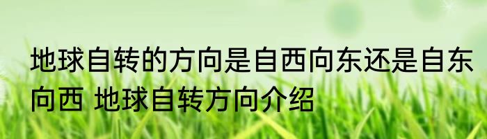 地球自转的方向是自西向东还是自东向西 地球自转方向介绍