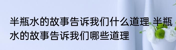 半瓶水的故事告诉我们什么道理 半瓶水的故事告诉我们哪些道理