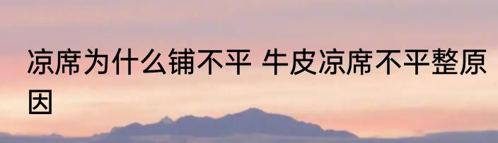 凉席为什么铺不平 牛皮凉席不平整原因
