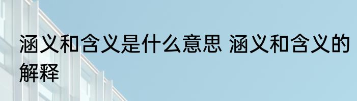 涵义和含义是什么意思 涵义和含义的解释