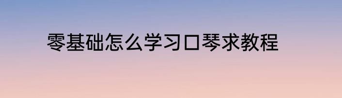 零基础怎么学习口琴求教程
